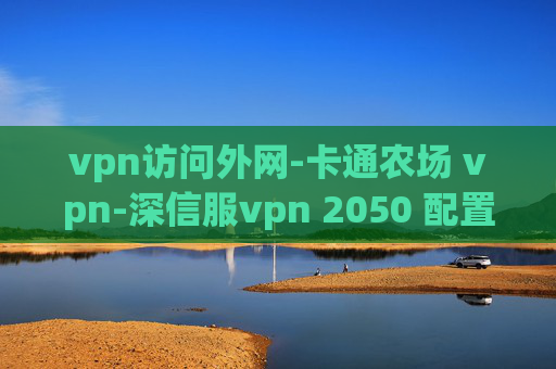 vpn访问外网-卡通农场 vpn-深信服vpn 2050 配置