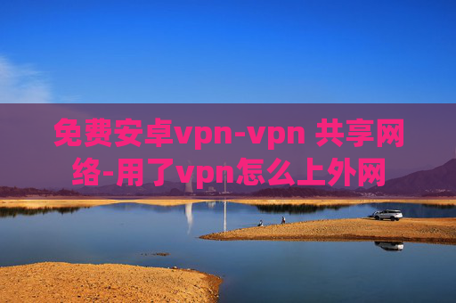 免费安卓vpn-vpn 共享网络-用了vpn怎么上外网