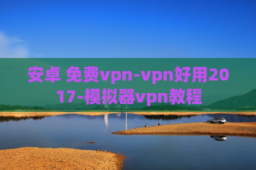 安卓 免费vpn-vpn好用2017-模拟器vpn教程