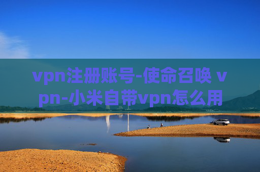 vpn注册账号-使命召唤 vpn-小米自带vpn怎么用