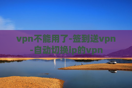 vpn不能用了-签到送vpn-自动切换ip的vpn