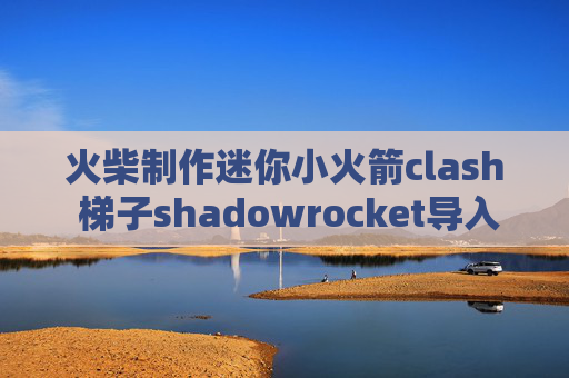 火柴制作迷你小火箭clash 梯子shadowrocket导入订阅