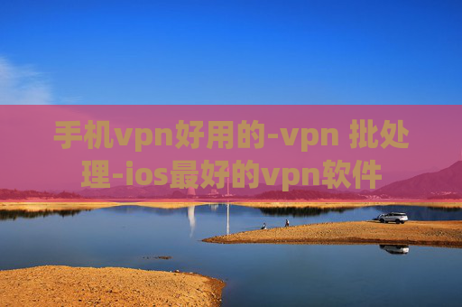 手机vpn好用的-vpn 批处理-ios最好的vpn软件