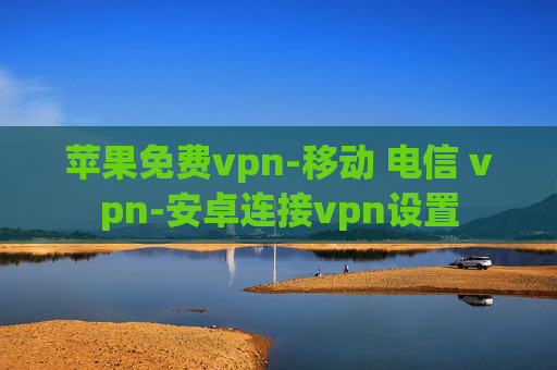 苹果免费vpn-移动 电信 vpn-安卓连接vpn设置