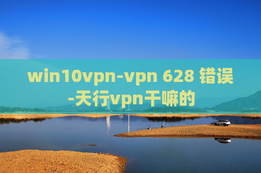 win10vpn-vpn 628 错误-天行vpn干嘛的