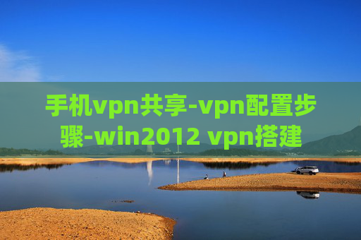 手机vpn共享-vpn配置步骤-win2012 vpn搭建