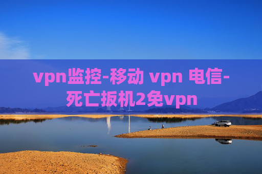 vpn监控-移动 vpn 电信-死亡扳机2免vpn