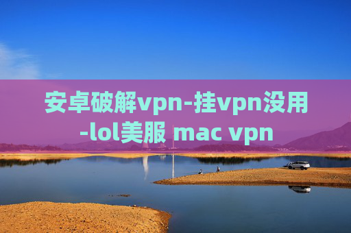 安卓破解vpn-挂vpn没用-lol美服 mac vpn