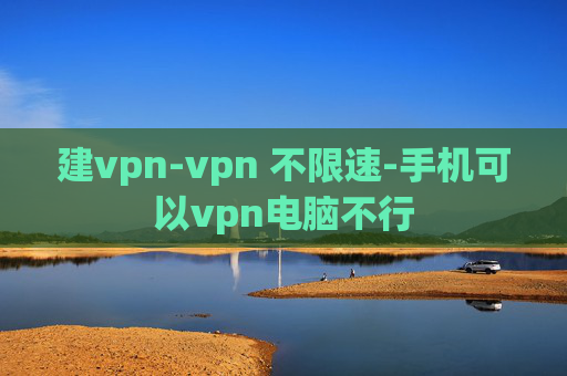 建vpn-vpn 不限速-手机可以vpn电脑不行