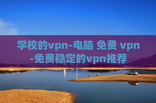 学校的vpn-电脑 免费 vpn-免费稳定的vpn推荐