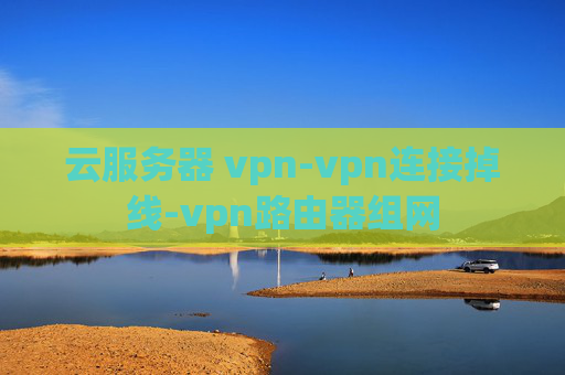 云服务器 vpn-vpn连接掉线-vpn路由器组网