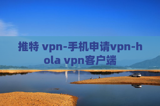 推特 vpn-手机申请vpn-hola vpn客户端