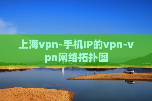 上海vpn-手机IP的vpn-vpn网络拓扑图