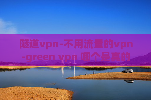 隧道vpn-不用流量的vpn-green vpn 哪个是真的