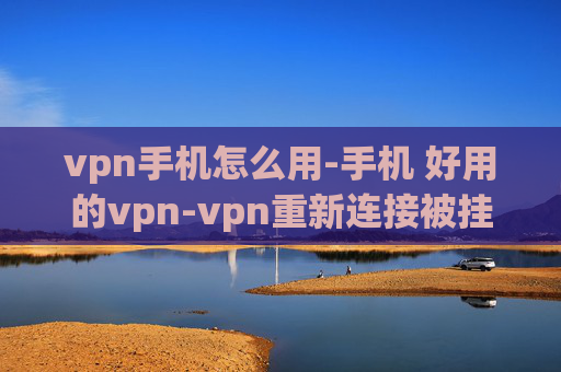 vpn手机怎么用-手机 好用的vpn-vpn重新连接被挂起