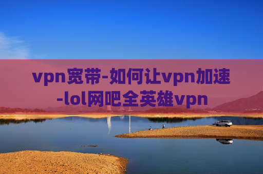 vpn宽带-如何让vpn加速-lol网吧全英雄vpn