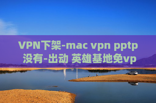 VPN下架-mac vpn pptp 没有-出动 英雄基地免vpn