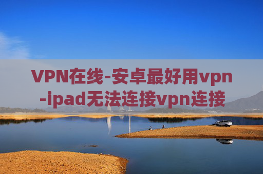 VPN在线-安卓最好用vpn-ipad无法连接vpn连接