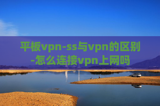 平板vpn-ss与vpn的区别-怎么连接vpn上网吗