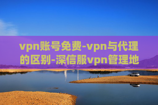 vpn账号免费-vpn与代理的区别-深信服vpn管理地址