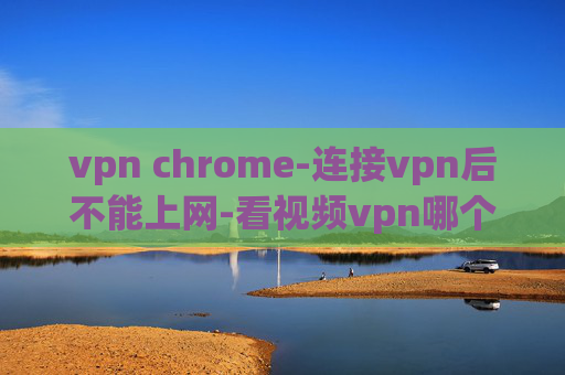 vpn chrome-连接vpn后不能上网-看视频vpn哪个好用