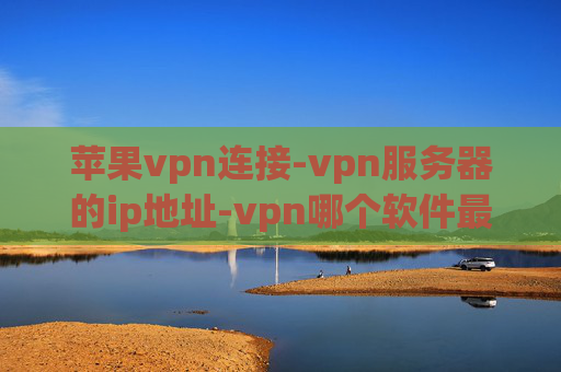 苹果vpn连接-vpn服务器的ip地址-vpn哪个软件最好用