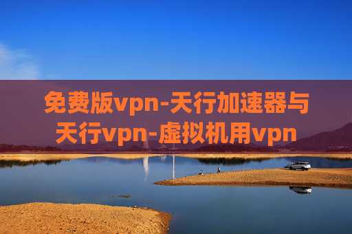 免费版vpn-天行加速器与天行vpn-虚拟机用vpn