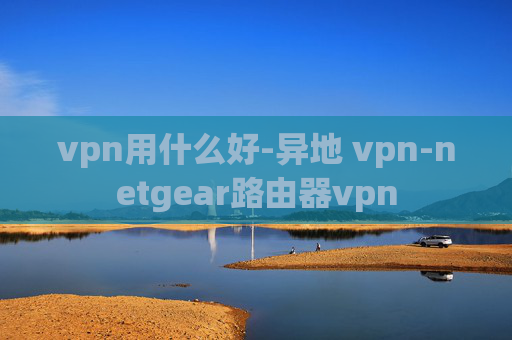 vpn用什么好-异地 vpn-netgear路由器vpn