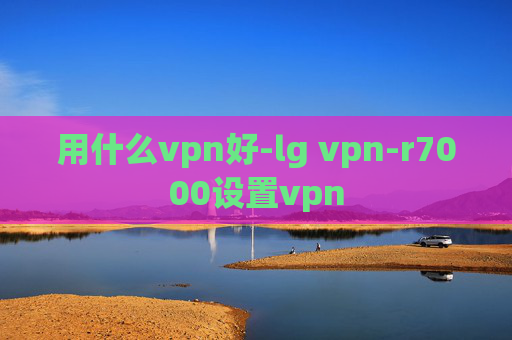 用什么vpn好-lg vpn-r7000设置vpn