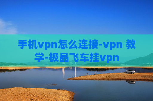 手机vpn怎么连接-vpn 教学-极品飞车挂vpn