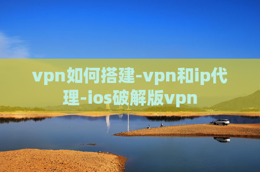 vpn如何搭建-vpn和ip代理-ios破解版vpn