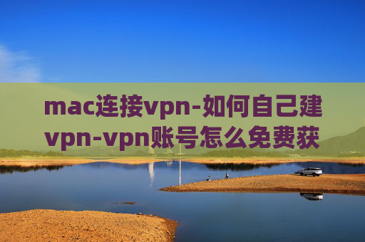 mac连接vpn-如何自己建vpn-vpn账号怎么免费获取