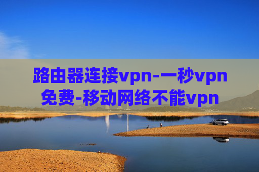 路由器连接vpn-一秒vpn免费-移动网络不能vpn