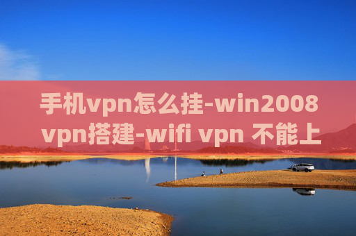 手机vpn怎么挂-win2008 vpn搭建-wifi vpn 不能上网