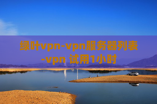 绿叶vpn-vpn服务器列表-vpn 试用1小时