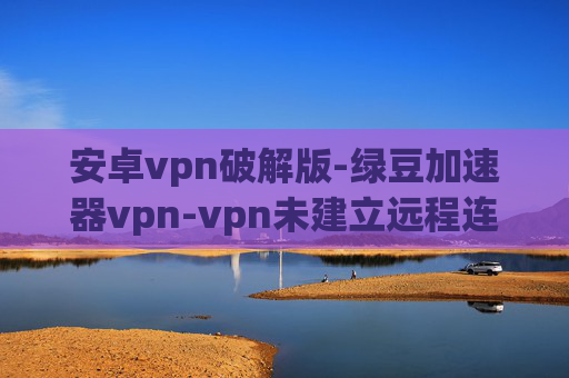 安卓vpn破解版-绿豆加速器vpn-vpn未建立远程连接