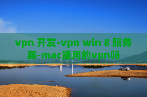 vpn 开发-vpn win 8 服务器-mac能用的vpn吗