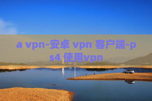 a vpn-安卓 vpn 客户端-ps4 使用vpn