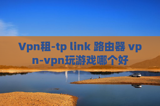 Vpn租-tp link 路由器 vpn-vpn玩游戏哪个好