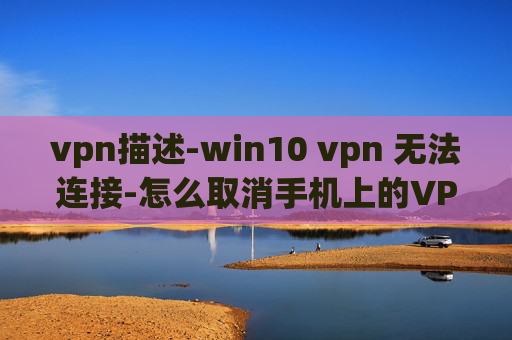 vpn描述-win10 vpn 无法连接-怎么取消手机上的VPN