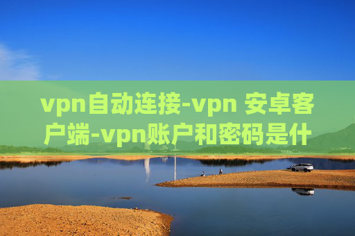 vpn自动连接-vpn 安卓客户端-vpn账户和密码是什么