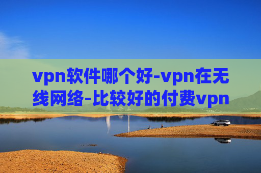 vpn软件哪个好-vpn在无线网络-比较好的付费vpn