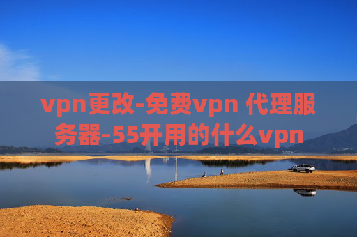 vpn更改-免费vpn 代理服务器-55开用的什么vpn