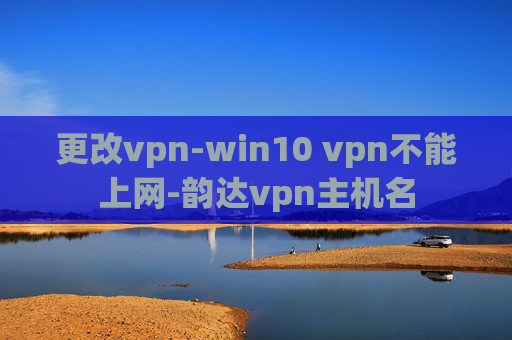 更改vpn-win10 vpn不能上网-韵达vpn主机名