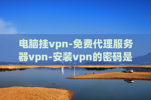 电脑挂vpn-免费代理服务器vpn-安装vpn的密码是什么