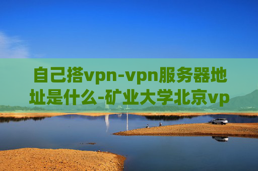 自己搭vpn-vpn服务器地址是什么-矿业大学北京vpn