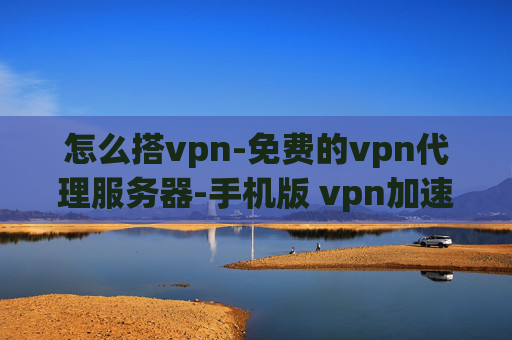 怎么搭vpn-免费的vpn代理服务器-手机版 vpn加速器