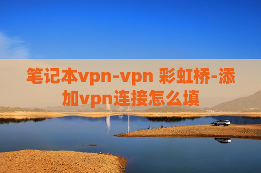 笔记本vpn-vpn 彩虹桥-添加vpn连接怎么填