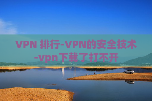 VPN 排行-VPN的安全技术-vpn下载了打不开