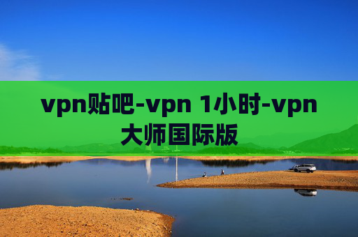 vpn贴吧-vpn 1小时-vpn大师国际版